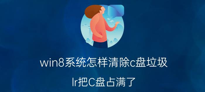 win8系统怎样清除c盘垃圾 lr把C盘占满了，怎么清理缓存？